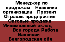 Менеджер по продажам › Название организации ­ Презент › Отрасль предприятия ­ Оптовые продажи › Минимальный оклад ­ 35 000 - Все города Работа » Вакансии   . Белгородская обл.